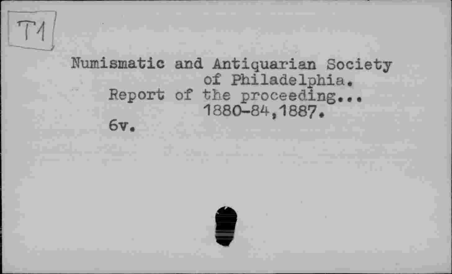 ﻿Numismatic
Report
6v.
and Antiquarian Society of Philadelphia.
of the proceeding...
1880-84,1887•